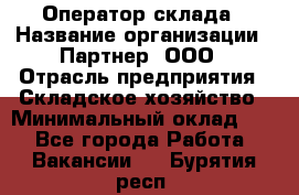 Оператор склада › Название организации ­ Партнер, ООО › Отрасль предприятия ­ Складское хозяйство › Минимальный оклад ­ 1 - Все города Работа » Вакансии   . Бурятия респ.